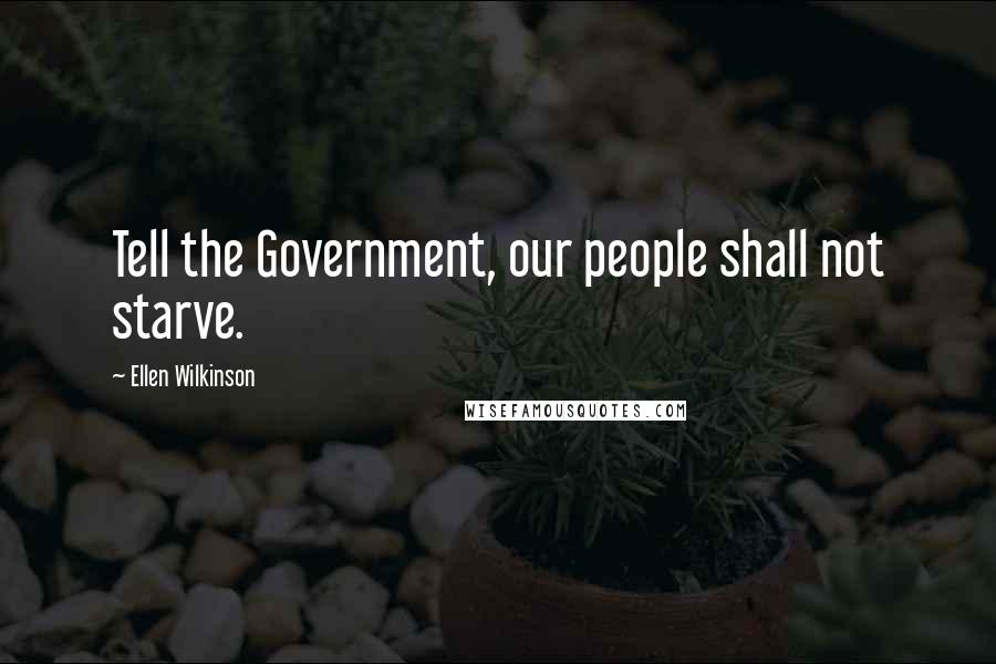 Ellen Wilkinson Quotes: Tell the Government, our people shall not starve.