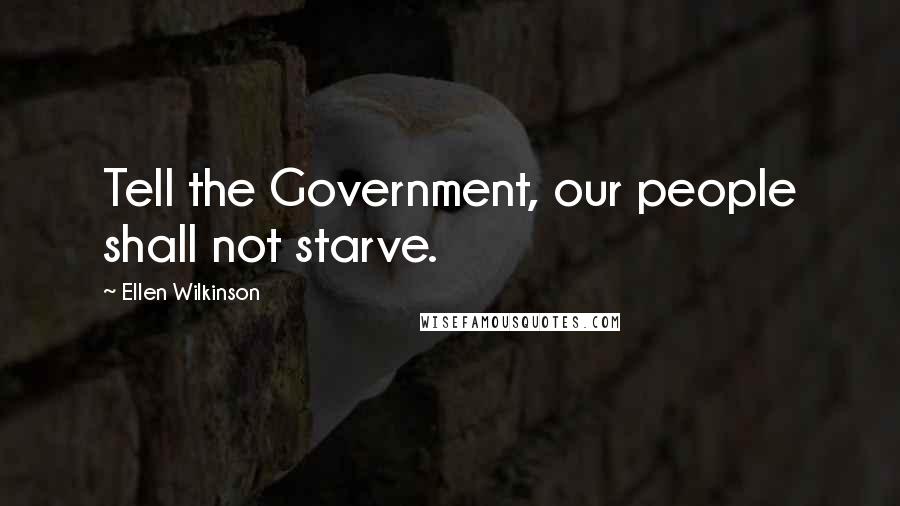 Ellen Wilkinson Quotes: Tell the Government, our people shall not starve.