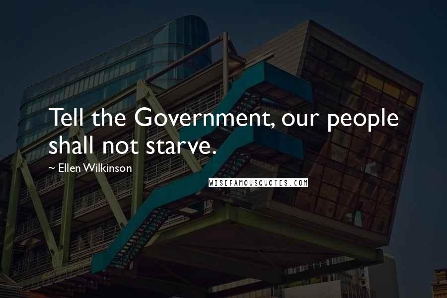 Ellen Wilkinson Quotes: Tell the Government, our people shall not starve.