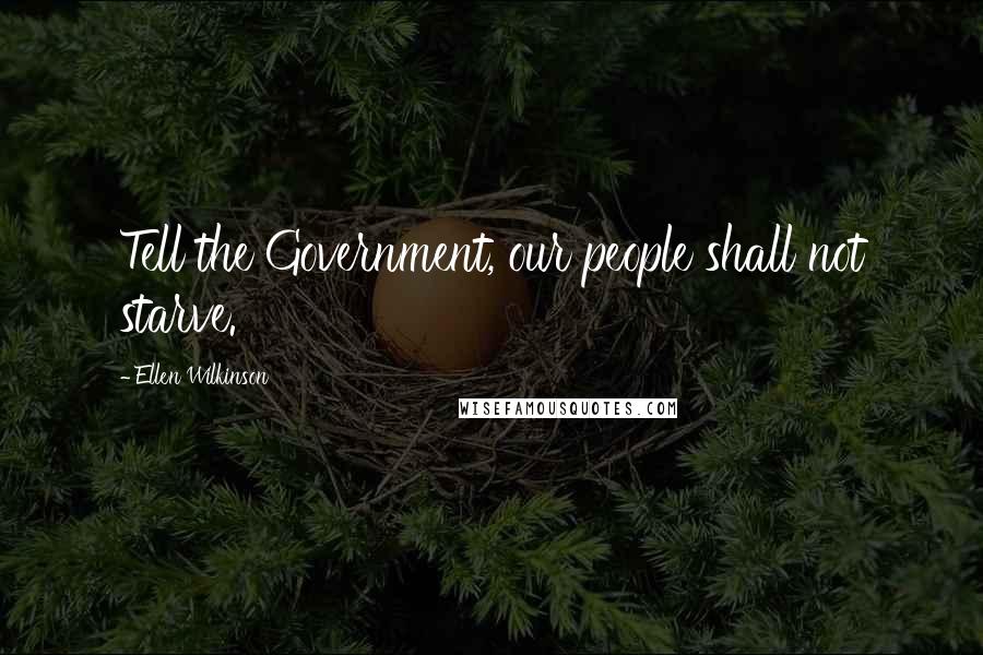 Ellen Wilkinson Quotes: Tell the Government, our people shall not starve.