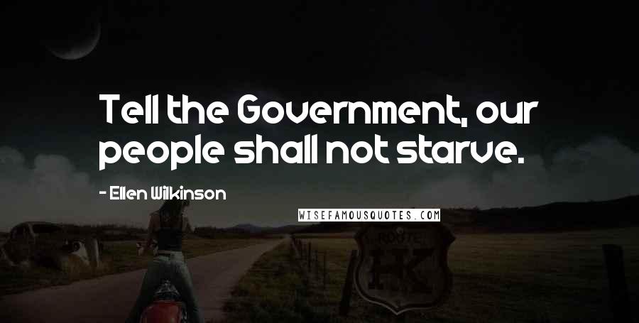 Ellen Wilkinson Quotes: Tell the Government, our people shall not starve.