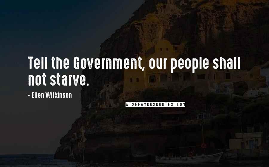 Ellen Wilkinson Quotes: Tell the Government, our people shall not starve.