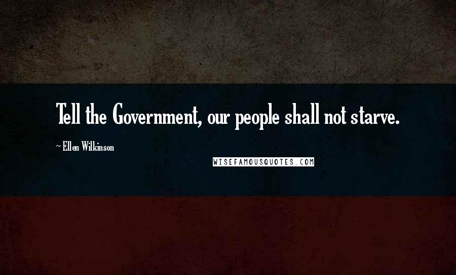 Ellen Wilkinson Quotes: Tell the Government, our people shall not starve.