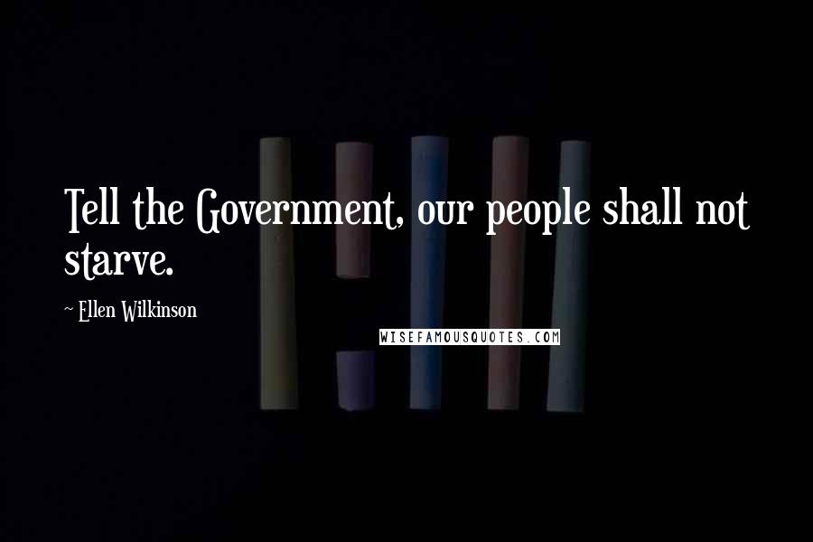 Ellen Wilkinson Quotes: Tell the Government, our people shall not starve.