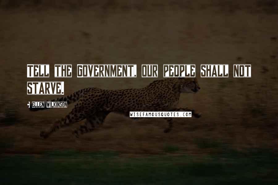 Ellen Wilkinson Quotes: Tell the Government, our people shall not starve.