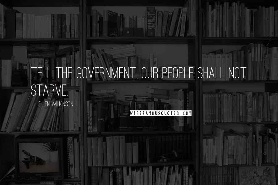 Ellen Wilkinson Quotes: Tell the Government, our people shall not starve.