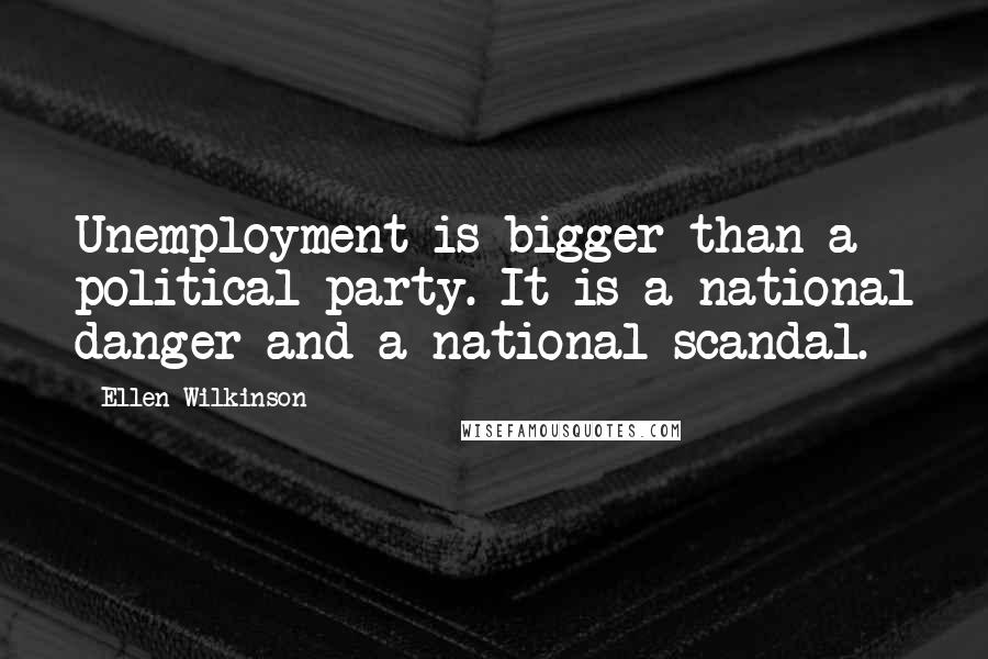 Ellen Wilkinson Quotes: Unemployment is bigger than a political party. It is a national danger and a national scandal.