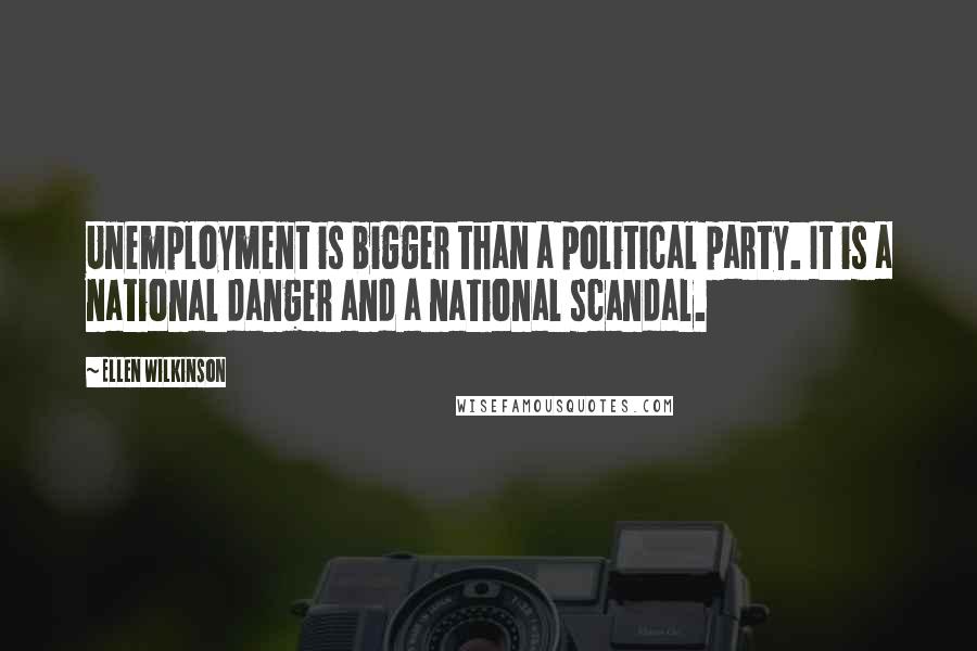 Ellen Wilkinson Quotes: Unemployment is bigger than a political party. It is a national danger and a national scandal.