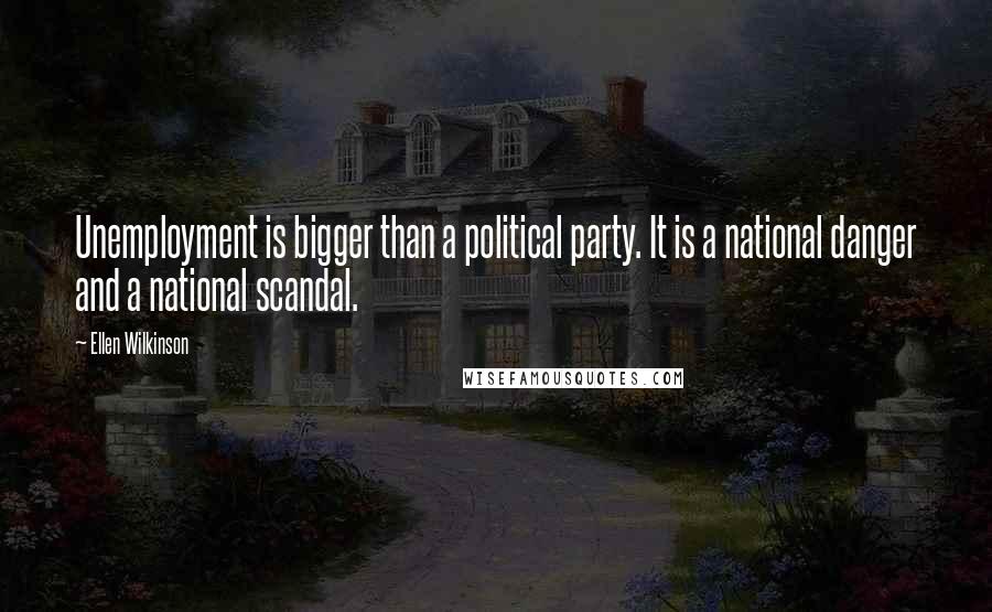 Ellen Wilkinson Quotes: Unemployment is bigger than a political party. It is a national danger and a national scandal.