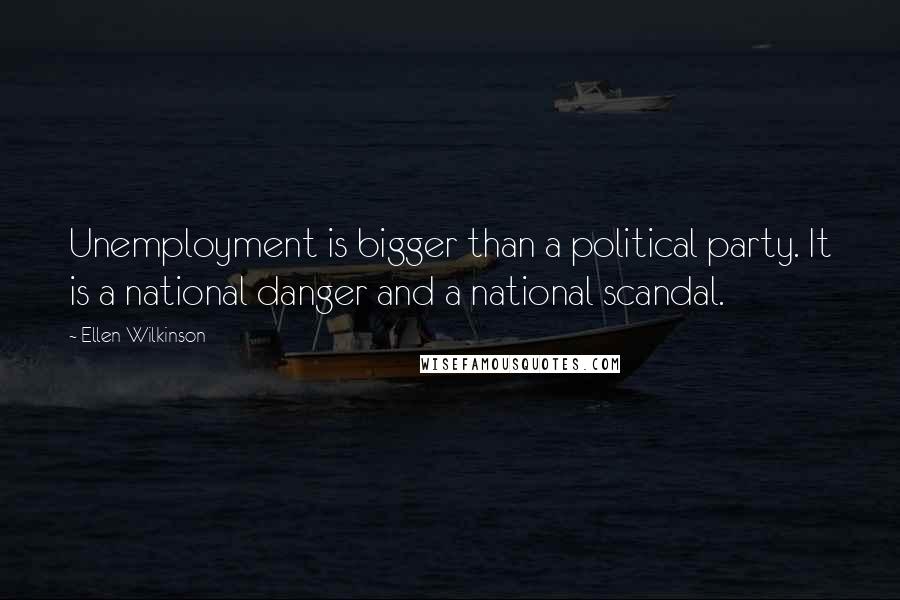 Ellen Wilkinson Quotes: Unemployment is bigger than a political party. It is a national danger and a national scandal.