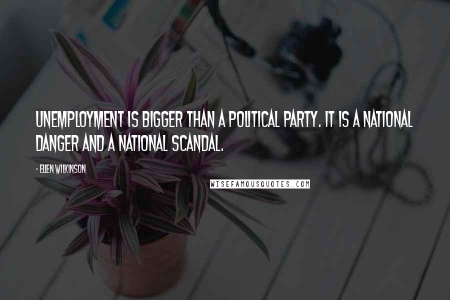 Ellen Wilkinson Quotes: Unemployment is bigger than a political party. It is a national danger and a national scandal.