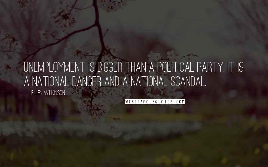 Ellen Wilkinson Quotes: Unemployment is bigger than a political party. It is a national danger and a national scandal.