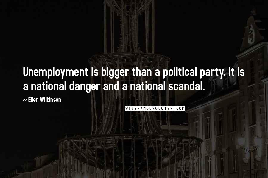 Ellen Wilkinson Quotes: Unemployment is bigger than a political party. It is a national danger and a national scandal.