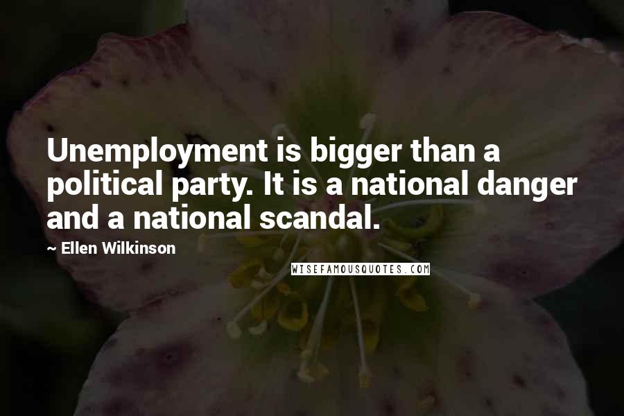 Ellen Wilkinson Quotes: Unemployment is bigger than a political party. It is a national danger and a national scandal.
