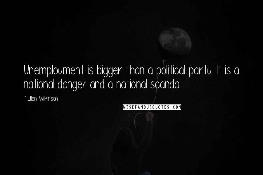 Ellen Wilkinson Quotes: Unemployment is bigger than a political party. It is a national danger and a national scandal.