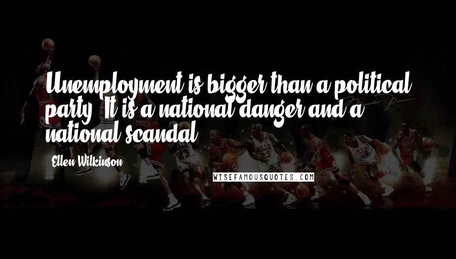 Ellen Wilkinson Quotes: Unemployment is bigger than a political party. It is a national danger and a national scandal.