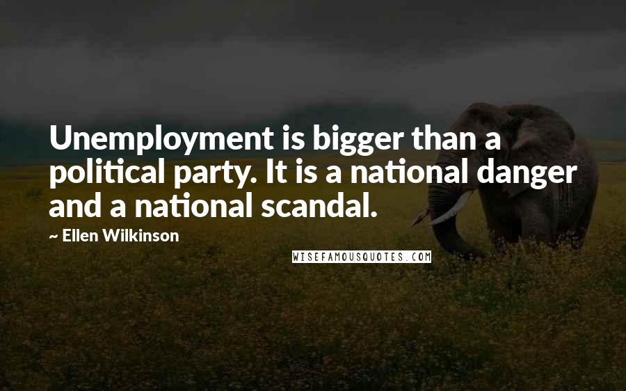 Ellen Wilkinson Quotes: Unemployment is bigger than a political party. It is a national danger and a national scandal.