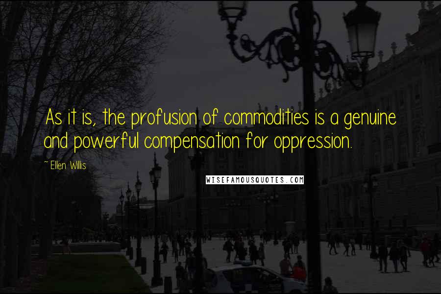 Ellen Willis Quotes: As it is, the profusion of commodities is a genuine and powerful compensation for oppression.