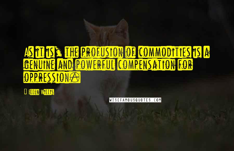 Ellen Willis Quotes: As it is, the profusion of commodities is a genuine and powerful compensation for oppression.