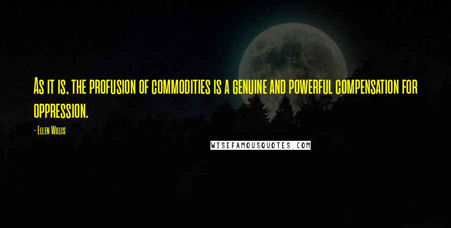 Ellen Willis Quotes: As it is, the profusion of commodities is a genuine and powerful compensation for oppression.