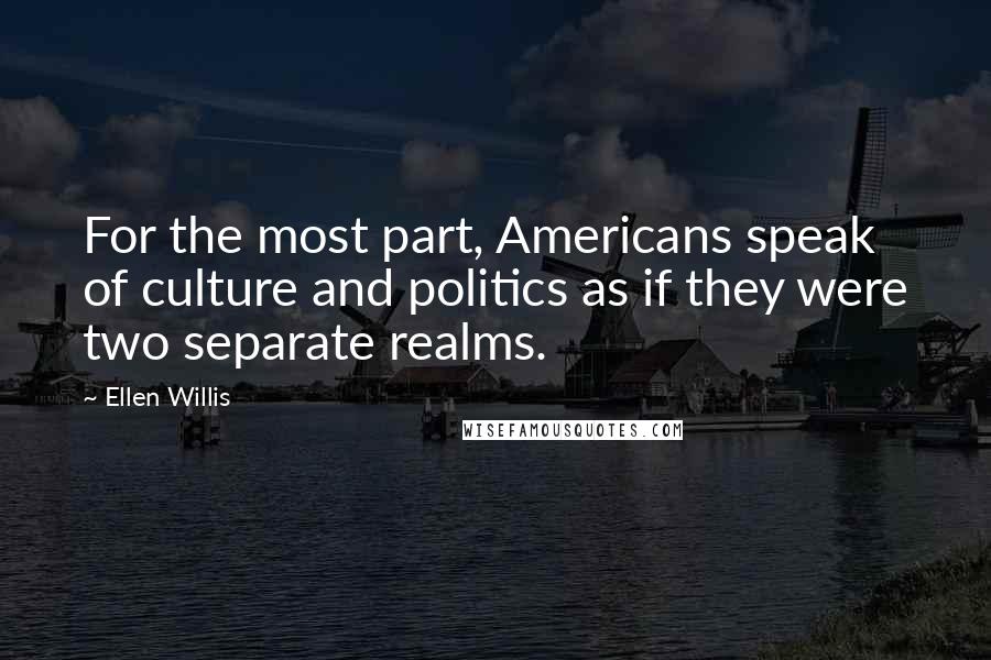 Ellen Willis Quotes: For the most part, Americans speak of culture and politics as if they were two separate realms.