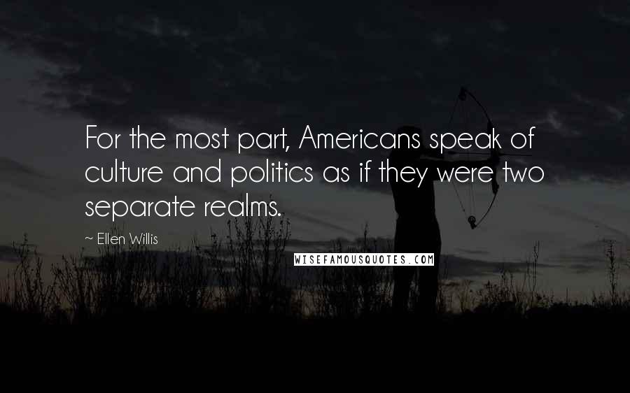 Ellen Willis Quotes: For the most part, Americans speak of culture and politics as if they were two separate realms.