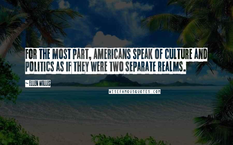 Ellen Willis Quotes: For the most part, Americans speak of culture and politics as if they were two separate realms.