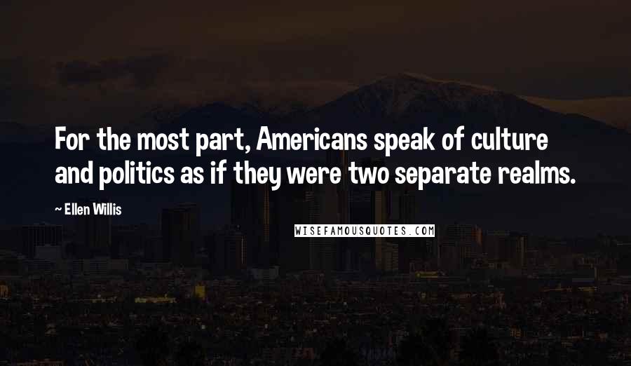 Ellen Willis Quotes: For the most part, Americans speak of culture and politics as if they were two separate realms.