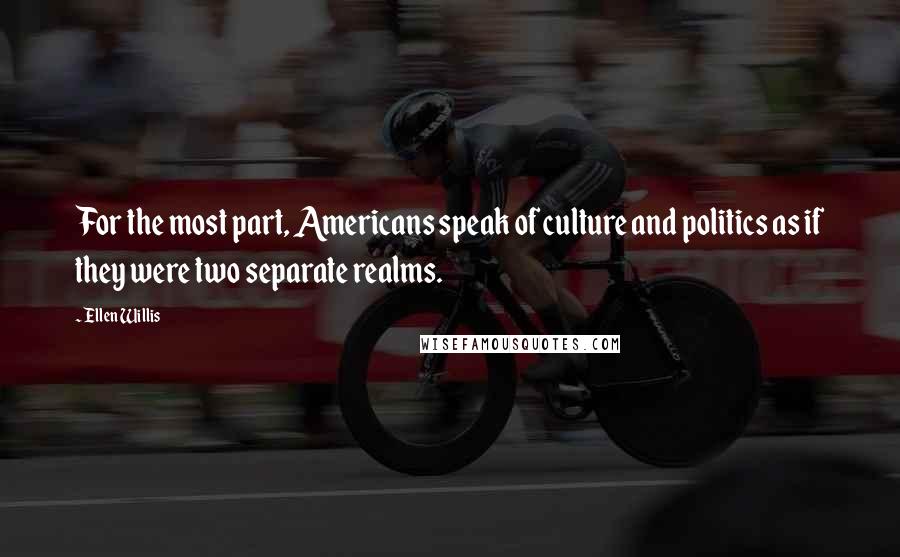 Ellen Willis Quotes: For the most part, Americans speak of culture and politics as if they were two separate realms.