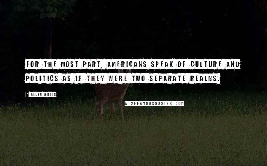 Ellen Willis Quotes: For the most part, Americans speak of culture and politics as if they were two separate realms.