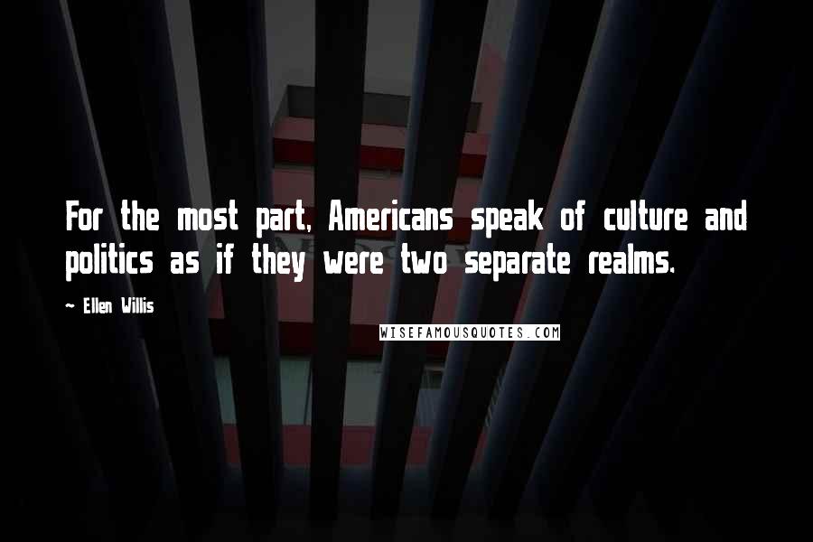 Ellen Willis Quotes: For the most part, Americans speak of culture and politics as if they were two separate realms.