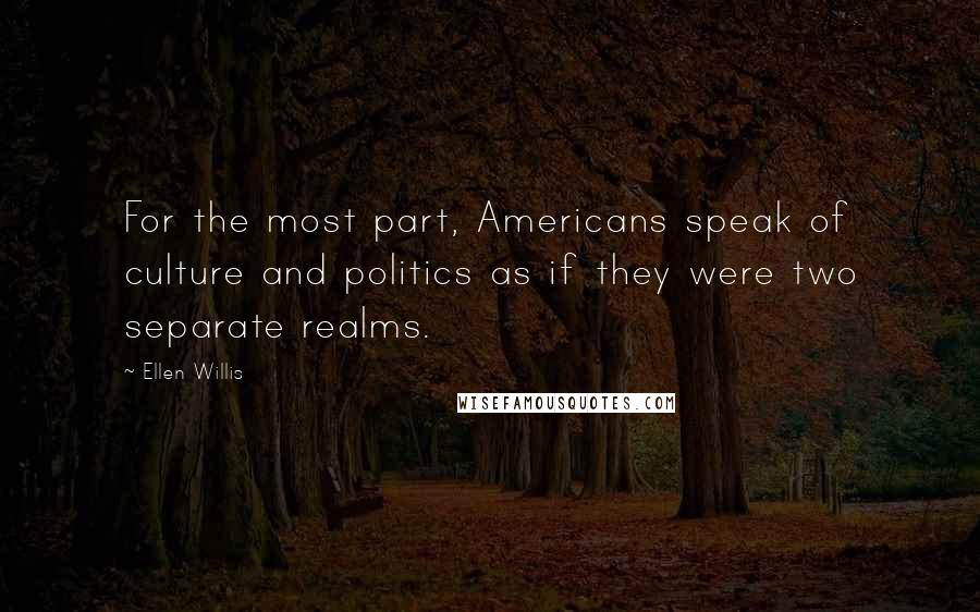 Ellen Willis Quotes: For the most part, Americans speak of culture and politics as if they were two separate realms.