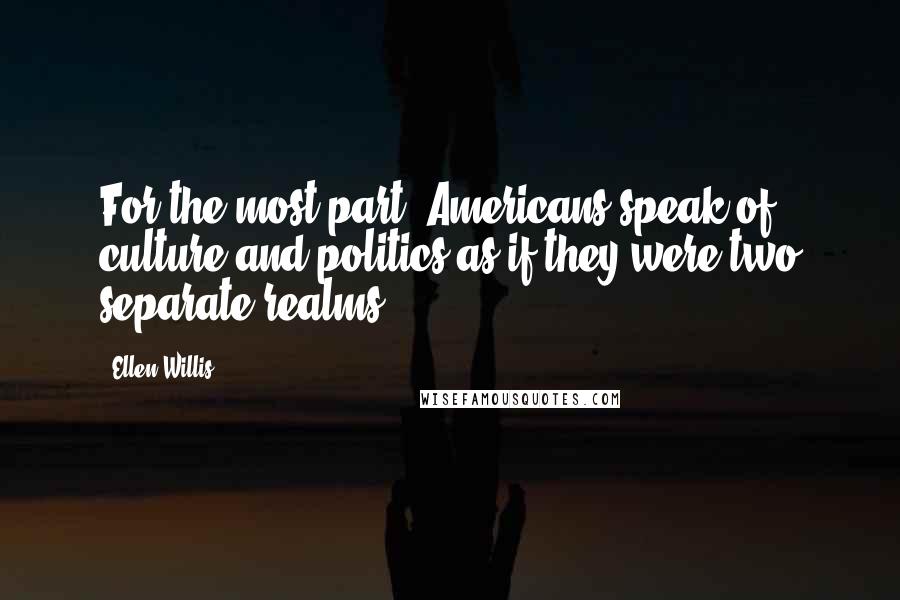 Ellen Willis Quotes: For the most part, Americans speak of culture and politics as if they were two separate realms.