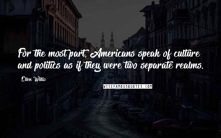 Ellen Willis Quotes: For the most part, Americans speak of culture and politics as if they were two separate realms.