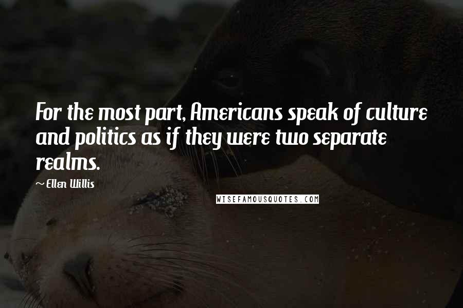 Ellen Willis Quotes: For the most part, Americans speak of culture and politics as if they were two separate realms.