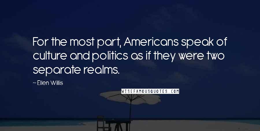 Ellen Willis Quotes: For the most part, Americans speak of culture and politics as if they were two separate realms.