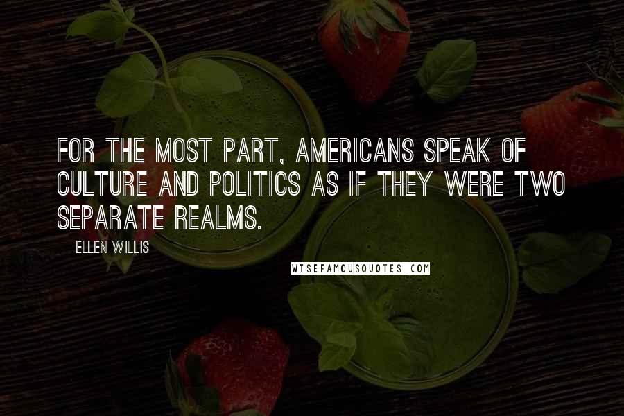 Ellen Willis Quotes: For the most part, Americans speak of culture and politics as if they were two separate realms.