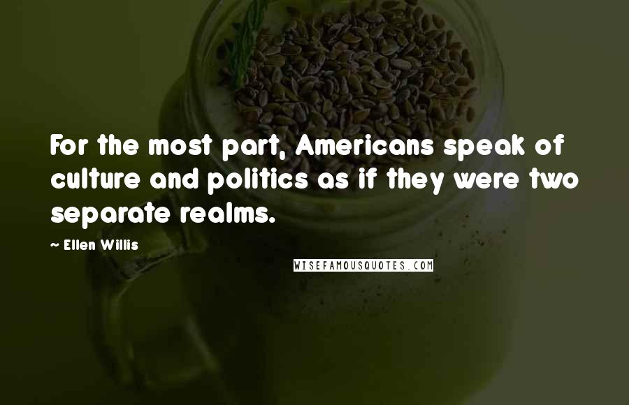 Ellen Willis Quotes: For the most part, Americans speak of culture and politics as if they were two separate realms.