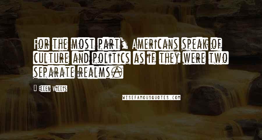 Ellen Willis Quotes: For the most part, Americans speak of culture and politics as if they were two separate realms.