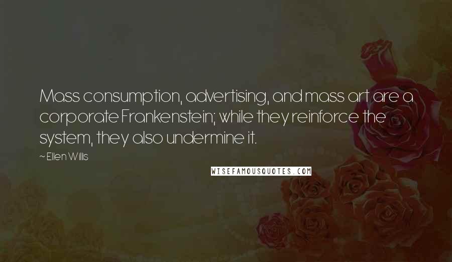 Ellen Willis Quotes: Mass consumption, advertising, and mass art are a corporate Frankenstein; while they reinforce the system, they also undermine it.