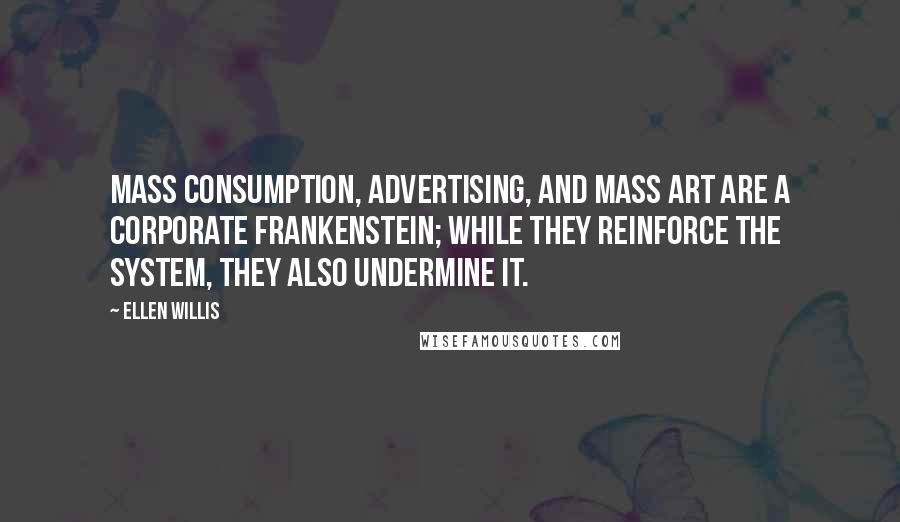 Ellen Willis Quotes: Mass consumption, advertising, and mass art are a corporate Frankenstein; while they reinforce the system, they also undermine it.