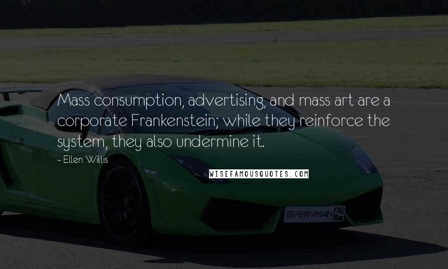 Ellen Willis Quotes: Mass consumption, advertising, and mass art are a corporate Frankenstein; while they reinforce the system, they also undermine it.