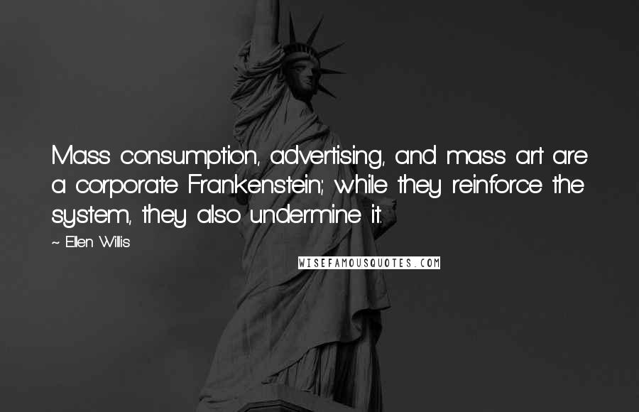 Ellen Willis Quotes: Mass consumption, advertising, and mass art are a corporate Frankenstein; while they reinforce the system, they also undermine it.