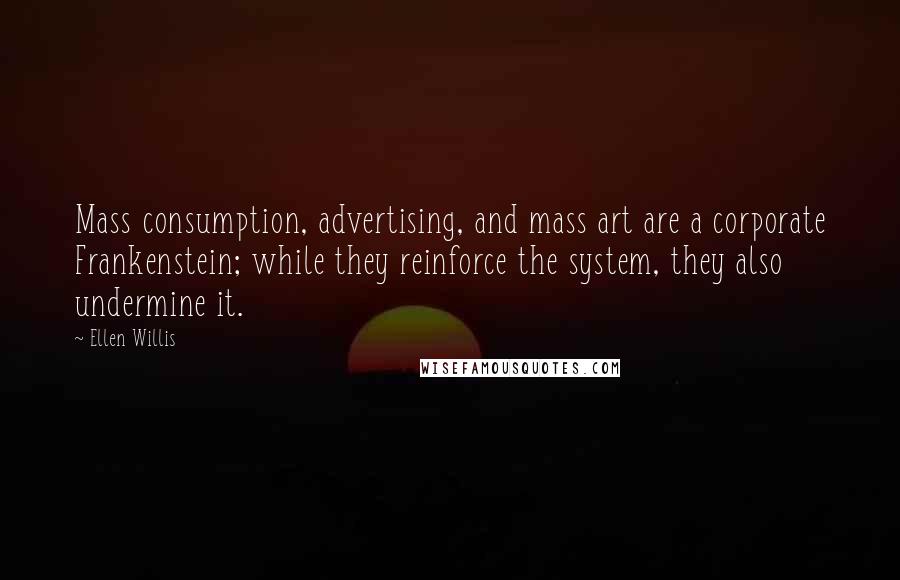 Ellen Willis Quotes: Mass consumption, advertising, and mass art are a corporate Frankenstein; while they reinforce the system, they also undermine it.