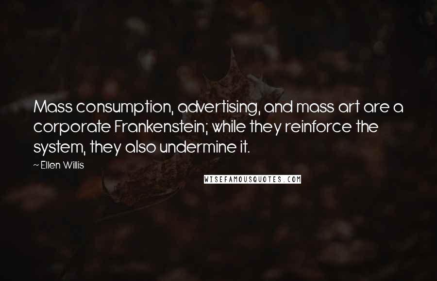 Ellen Willis Quotes: Mass consumption, advertising, and mass art are a corporate Frankenstein; while they reinforce the system, they also undermine it.