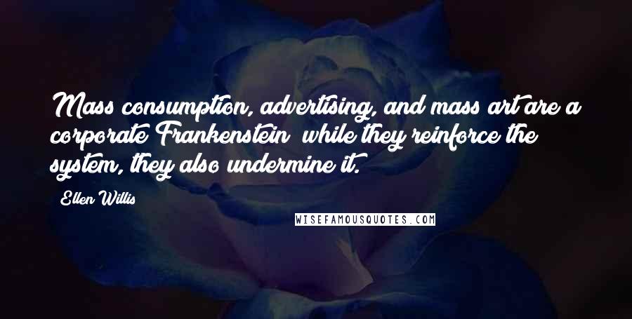 Ellen Willis Quotes: Mass consumption, advertising, and mass art are a corporate Frankenstein; while they reinforce the system, they also undermine it.