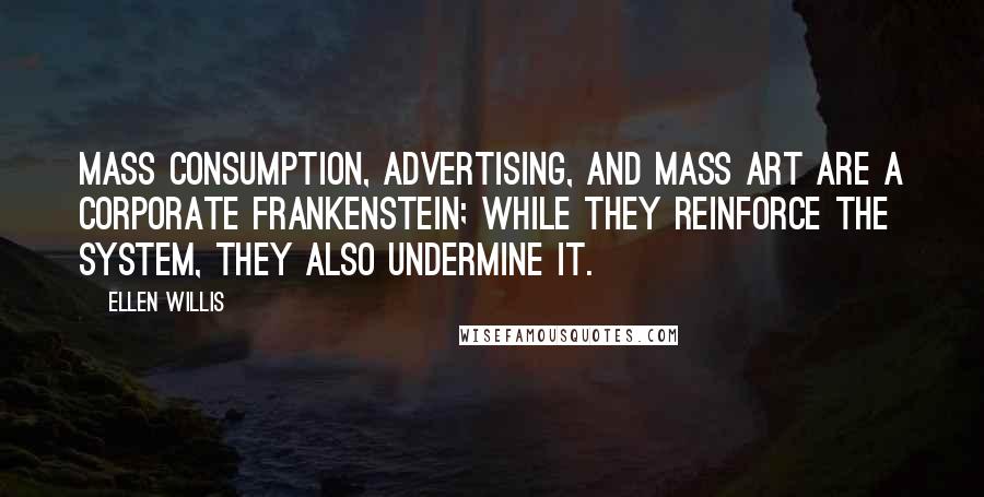 Ellen Willis Quotes: Mass consumption, advertising, and mass art are a corporate Frankenstein; while they reinforce the system, they also undermine it.