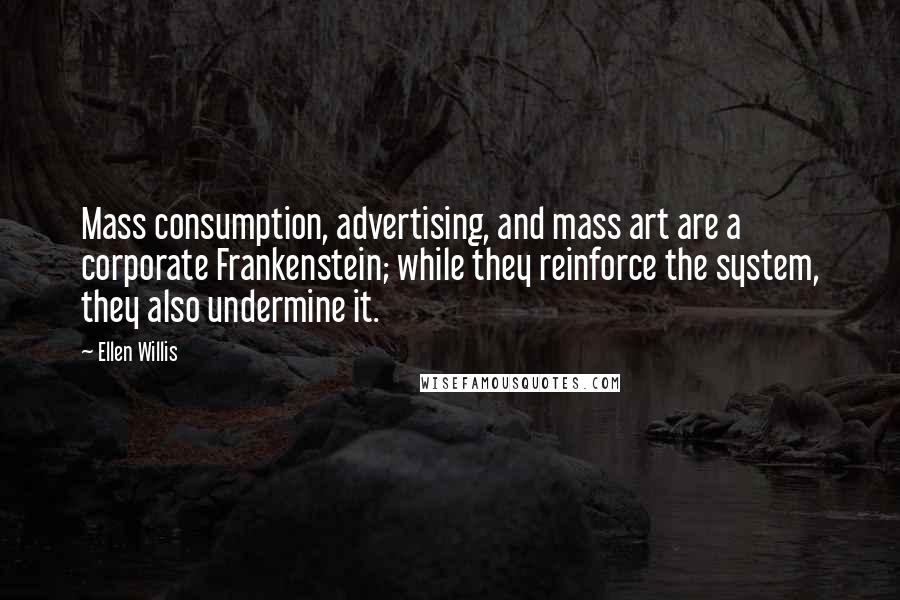 Ellen Willis Quotes: Mass consumption, advertising, and mass art are a corporate Frankenstein; while they reinforce the system, they also undermine it.