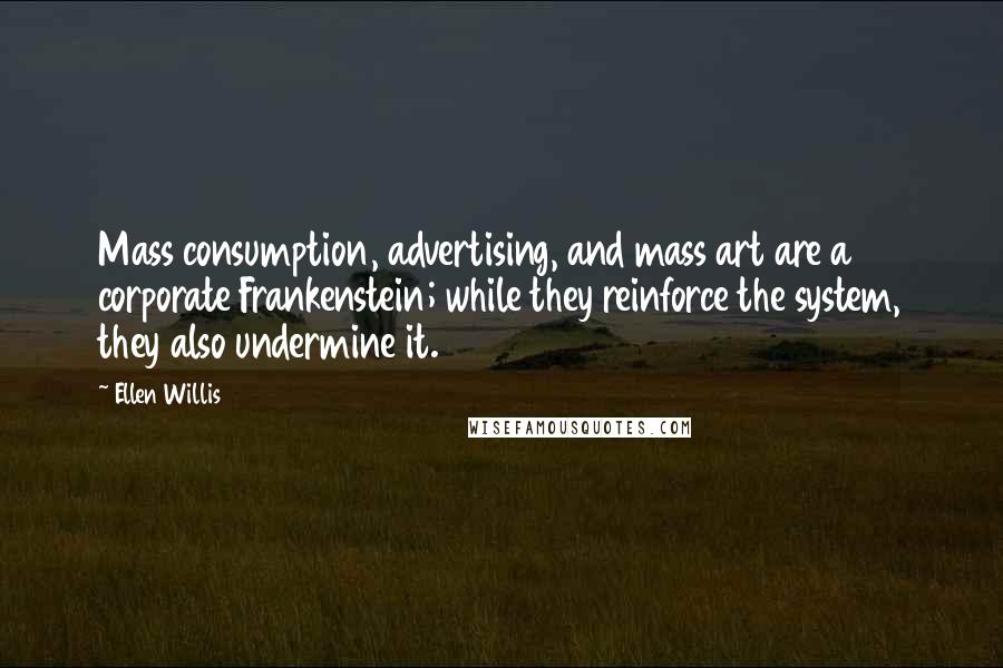 Ellen Willis Quotes: Mass consumption, advertising, and mass art are a corporate Frankenstein; while they reinforce the system, they also undermine it.