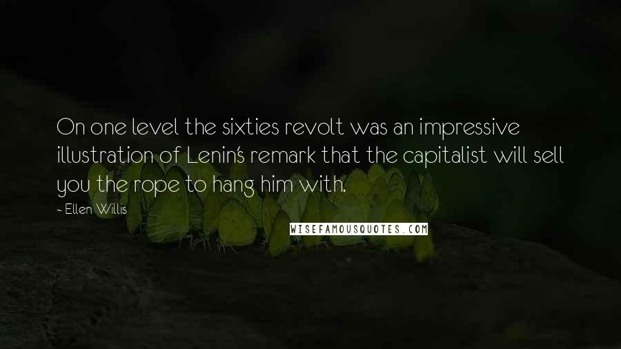 Ellen Willis Quotes: On one level the sixties revolt was an impressive illustration of Lenin's remark that the capitalist will sell you the rope to hang him with.